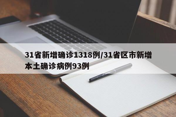 31省新增确诊1318例/31省区市新增本土确诊病例93例