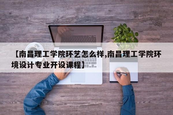 【南昌理工学院环艺怎么样,南昌理工学院环境设计专业开设课程】