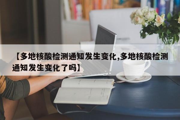 【多地核酸检测通知发生变化,多地核酸检测通知发生变化了吗】