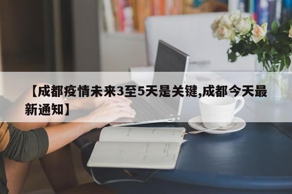 【成都疫情未来3至5天是关键,成都今天最新通知】