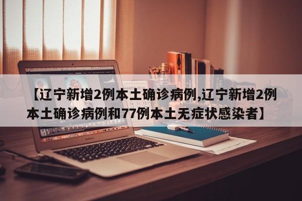 【辽宁新增2例本土确诊病例,辽宁新增2例本土确诊病例和77例本土无症状感染者】