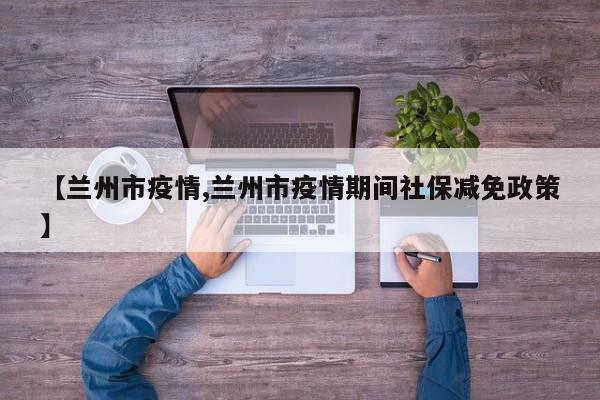 【兰州市疫情,兰州市疫情期间社保减免政策】