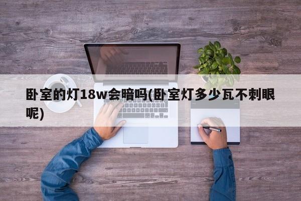 卧室的灯18w会暗吗(卧室灯多少瓦不刺眼呢)