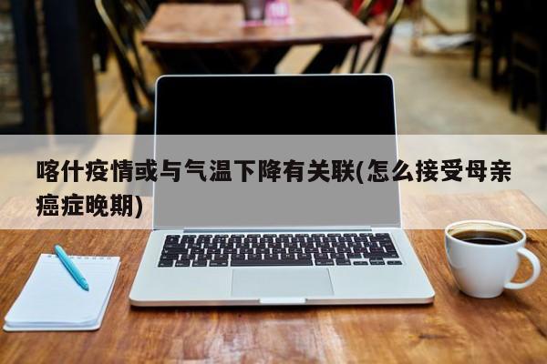 喀什疫情或与气温下降有关联(怎么接受母亲癌症晚期)