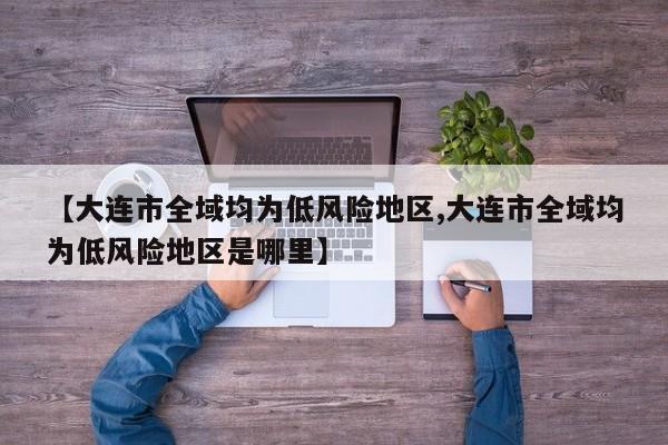 【大连市全域均为低风险地区,大连市全域均为低风险地区是哪里】