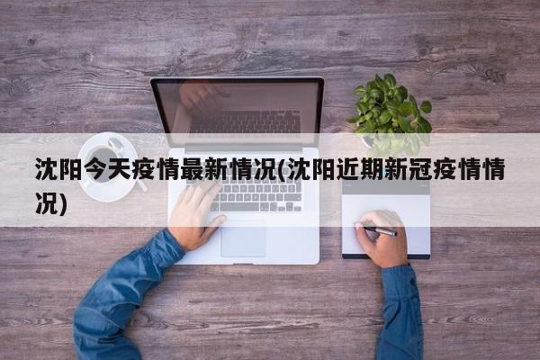 沈阳今天疫情最新情况(沈阳近期新冠疫情情况)