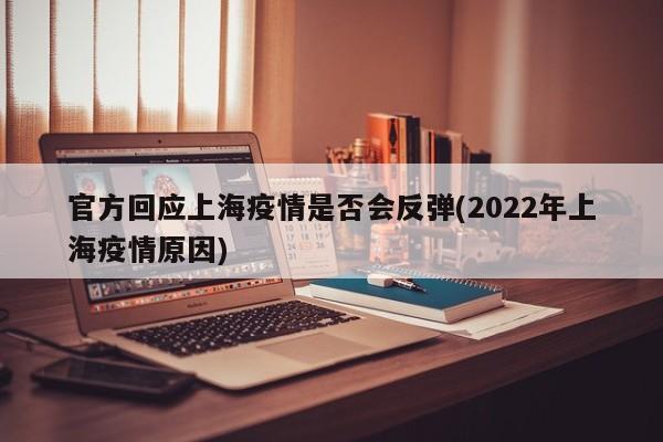 官方回应上海疫情是否会反弹(2022年上海疫情原因)