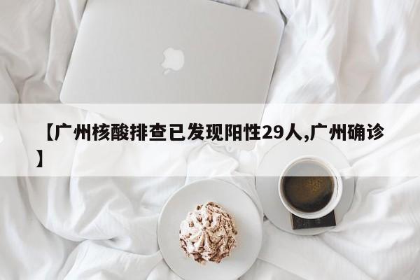 【广州核酸排查已发现阳性29人,广州确诊】