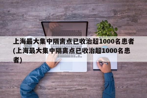 上海最大集中隔离点已收治超1000名患者(上海最大集中隔离点已收治超1000名患者)