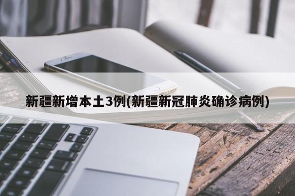 新疆新增本土3例(新疆新冠肺炎确诊病例)