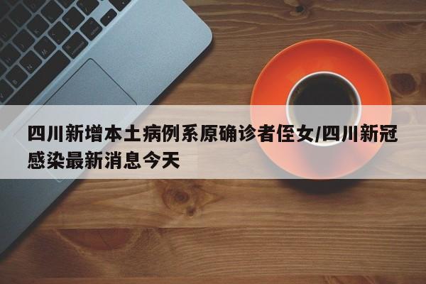 四川新增本土病例系原确诊者侄女/四川新冠感染最新消息今天