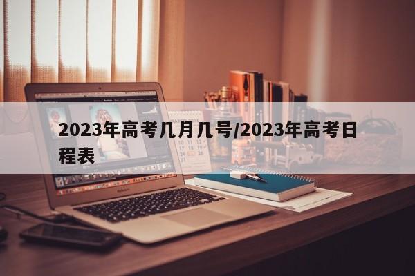 2023年高考几月几号/2023年高考日程表