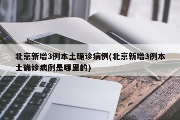 北京新增3例本土确诊病例(北京新增3例本土确诊病例是哪里的)
