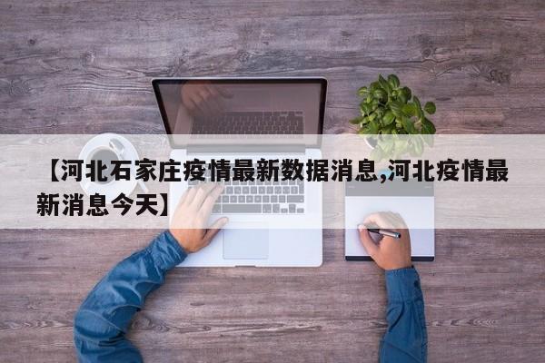 【河北石家庄疫情最新数据消息,河北疫情最新消息今天】