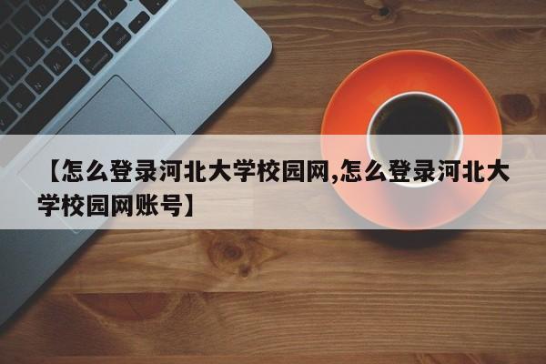 【怎么登录河北大学校园网,怎么登录河北大学校园网账号】