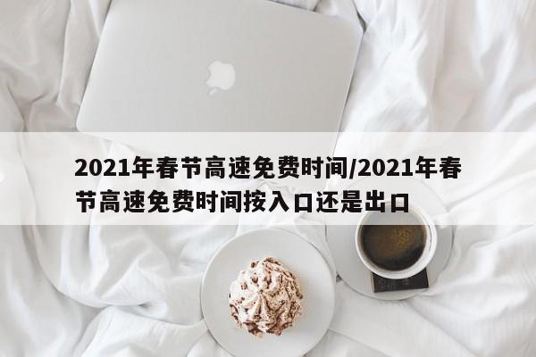 2021年春节高速免费时间/2021年春节高速免费时间按入口还是出口