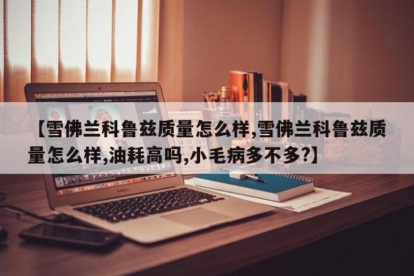 【雪佛兰科鲁兹质量怎么样,雪佛兰科鲁兹质量怎么样,油耗高吗,小毛病多不多?】