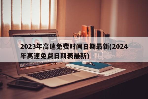 2023年高速免费时间日期最新(2024年高速免费日期表最新)