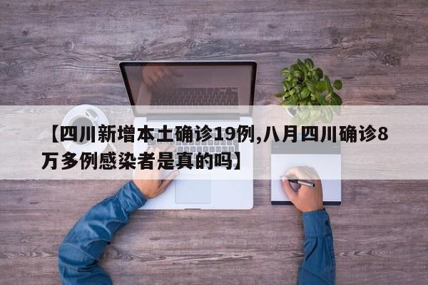 【四川新增本土确诊19例,八月四川确诊8万多例感染者是真的吗】