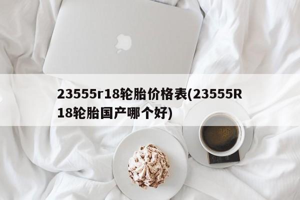 23555r18轮胎价格表(23555R18轮胎国产哪个好)