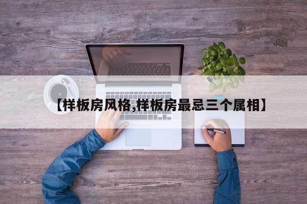 【样板房风格,样板房最忌三个属相】