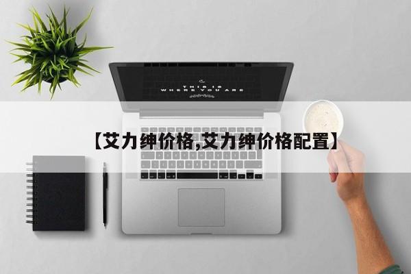 【艾力绅价格,艾力绅价格配置】