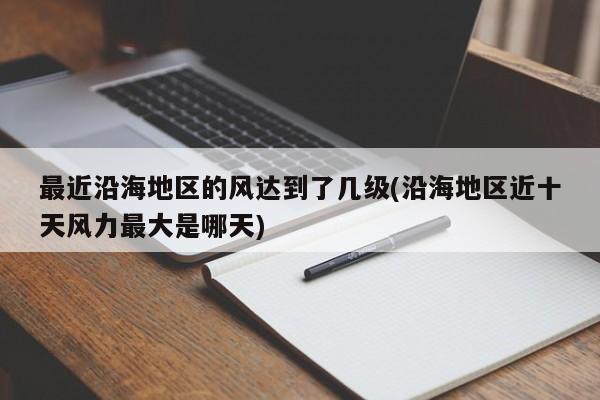 最近沿海地区的风达到了几级(沿海地区近十天风力最大是哪天)