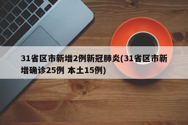 31省区市新增2例新冠肺炎(31省区市新增确诊25例 本土15例)