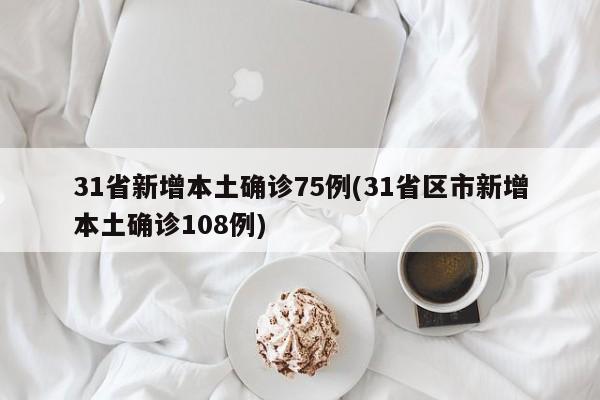 31省新增本土确诊75例(31省区市新增本土确诊108例)
