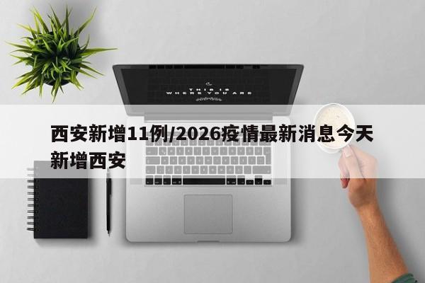 西安新增11例/2026疫情最新消息今天新增西安