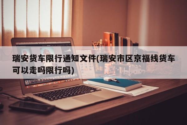 瑞安货车限行通知文件(瑞安市区京福线货车可以走吗限行吗)