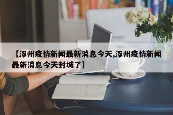 【涿州疫情新闻最新消息今天,涿州疫情新闻最新消息今天封城了】