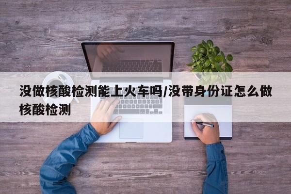 没做核酸检测能上火车吗/没带身份证怎么做核酸检测