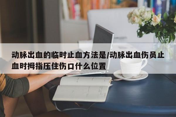 动脉出血的临时止血方法是/动脉出血伤员止血时拇指压住伤口什么位置