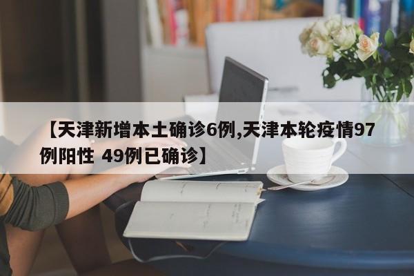 【天津新增本土确诊6例,天津本轮疫情97例阳性 49例已确诊】