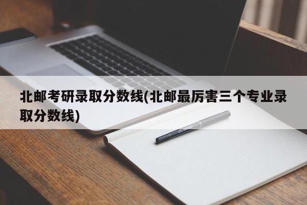 北邮考研录取分数线(北邮最厉害三个专业录取分数线)