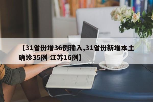 【31省份增36例输入,31省份新增本土确诊35例 江苏16例】