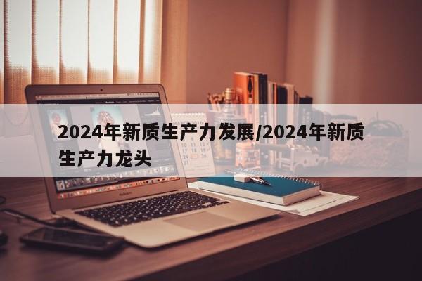 2024年新质生产力发展/2024年新质生产力龙头