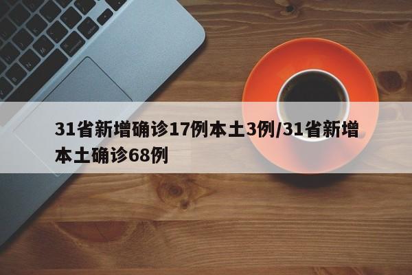 31省新增确诊17例本土3例/31省新增本土确诊68例