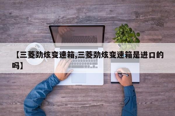 【三菱劲炫变速箱,三菱劲炫变速箱是进口的吗】