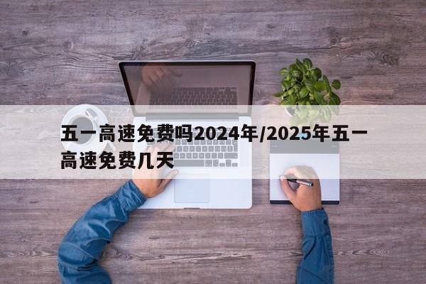 五一高速免费吗2024年/2025年五一高速免费几天