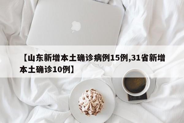 【山东新增本土确诊病例15例,31省新增本土确诊10例】