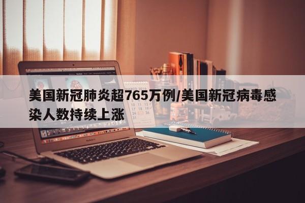 美国新冠肺炎超765万例/美国新冠病毒感染人数持续上涨