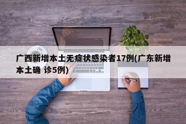 广西新增本土无症状感染者17例(广东新增本土确 诊5例)