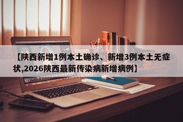 【陕西新增1例本土确诊、新增3例本土无症状,2026陕西最新传染病新增病例】