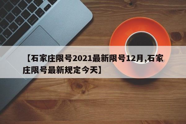【石家庄限号2021最新限号12月,石家庄限号最新规定今天】