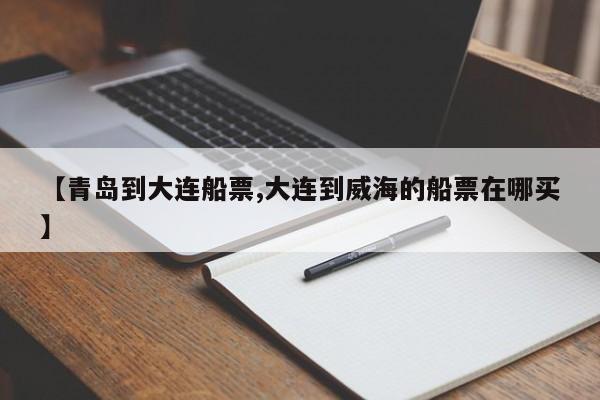 【青岛到大连船票,大连到威海的船票在哪买】