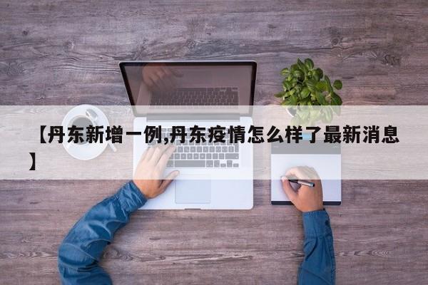 【丹东新增一例,丹东疫情怎么样了最新消息】
