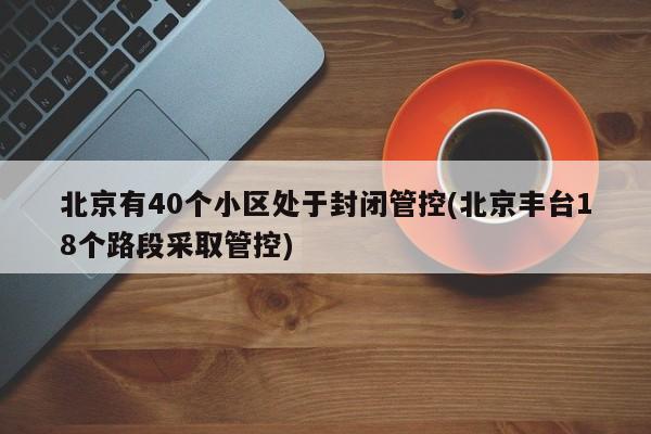北京有40个小区处于封闭管控(北京丰台18个路段采取管控)