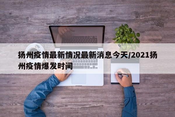 扬州疫情最新情况最新消息今天/2021扬州疫情爆发时间